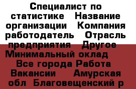 Специалист по статистике › Название организации ­ Компания-работодатель › Отрасль предприятия ­ Другое › Минимальный оклад ­ 1 - Все города Работа » Вакансии   . Амурская обл.,Благовещенский р-н